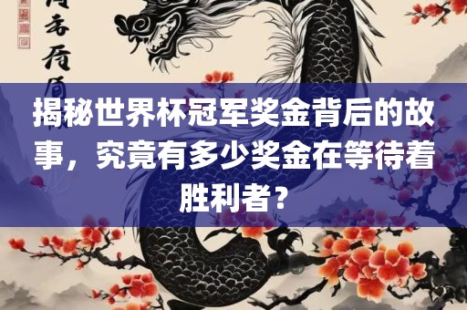 揭秘世界杯冠军奖金背后的故事，究竟有多少奖金在等待着胜利者？