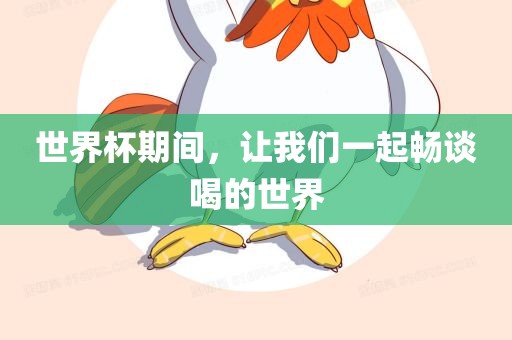 世界杯期间，让我们一起畅谈喝的世界常熟市高丰毛纺织品有限公司