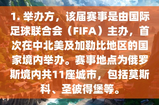 1. 举办方，该届赛事是由国际足球联合会（FIFA）主办，首次在中北美及加勒比地区的国家境内举办。赛事地点为俄罗斯境内共11座城市，包括莫斯科、圣彼得堡等。常熟市高丰毛纺织品有限公司