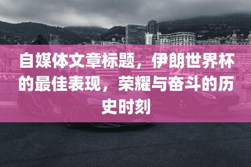 自媒体文章标题，伊朗世界杯的最佳表现，荣耀与奋斗的历史时刻
