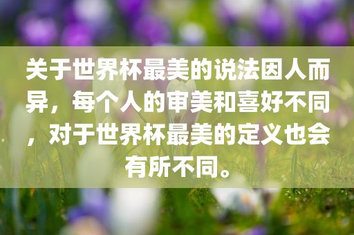 关于世界杯最美的说法因人而异，每个人的审美和喜好不同，对于世界杯最美的定义也会有所不同。常熟市高丰毛纺织品有限公司