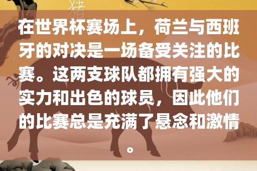 在世界杯赛场上，荷兰与西班牙的对决是一场备受关注的比赛。这两支球队都拥有强大的实力和出色的球员，因此他们的比赛总是充满了悬念和激情。