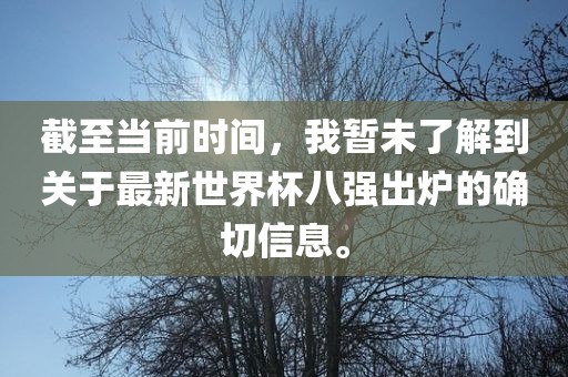 截至当前时间，我暂未了解到关于最新世界杯八强出炉的确切信息。常熟市高丰毛纺织品有限公司