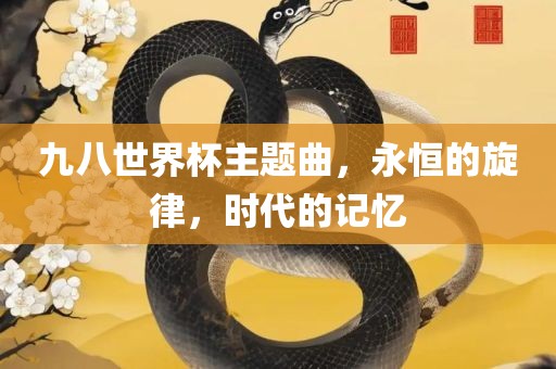 九八世界杯主题曲，永恒的旋律，时代的记忆常熟市高丰毛纺织品有限公司