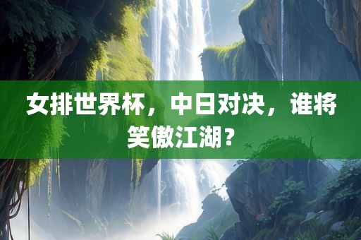 女排世界杯，中日对决，谁将笑傲江湖？