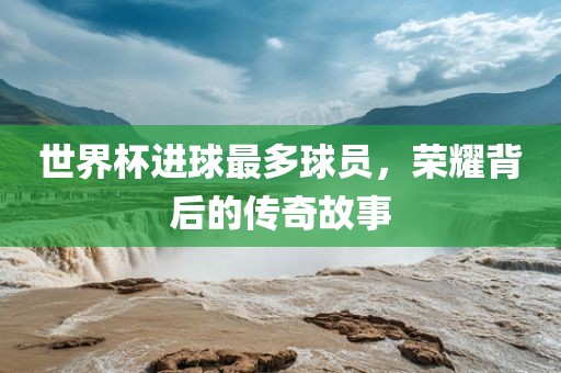 世界杯进球最多球员，荣常熟市高丰毛纺织品有限公司耀背后的传奇故事