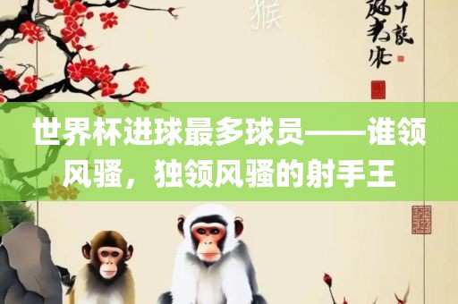 世界杯进球最多球员——谁领风骚，独领风骚的射手王常熟市高丰毛纺织品有限公司