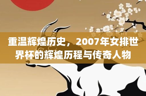 重温辉煌历史，2007年女排世界杯的辉煌历程与传奇人物常熟市高丰毛纺织品有限公司