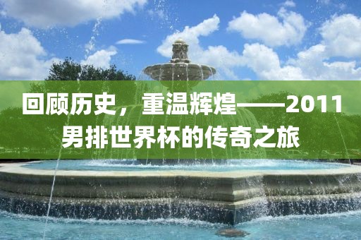 回顾历史，重温辉煌——2011男排世界杯的传奇之旅