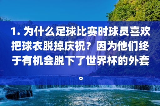 1. 为什么足球比赛时球员喜欢把球衣脱掉庆祝？因为他们终于有机会脱下了世界杯的外套。常熟市高丰毛纺织品有限公司