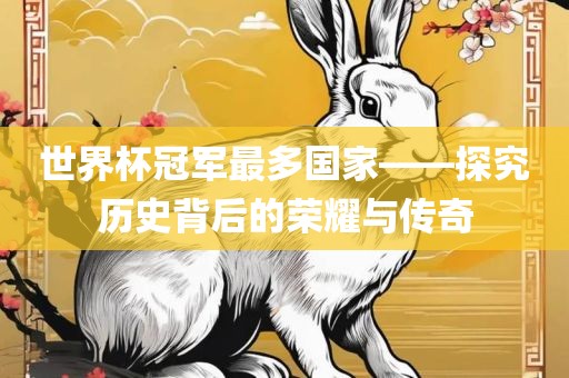 世界杯冠军最多国家——探究历史背后的荣耀与传奇