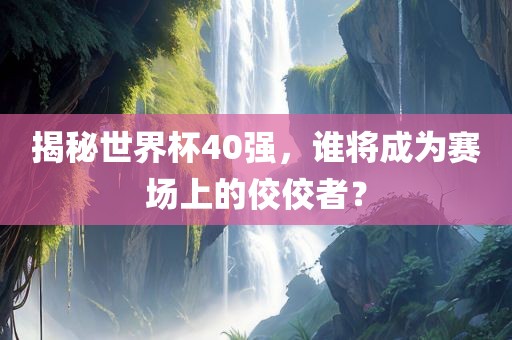 揭秘世界杯40强，谁将成为赛场上的佼佼者？常熟市高丰毛纺织品有限公司