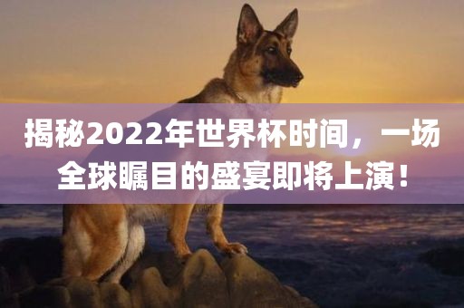 揭秘2022年世界杯时间，一场全球瞩目的盛宴即将上演！