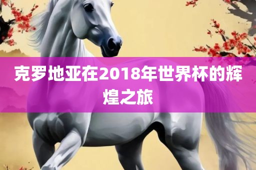 克罗地亚在2018年世界杯的辉煌之旅