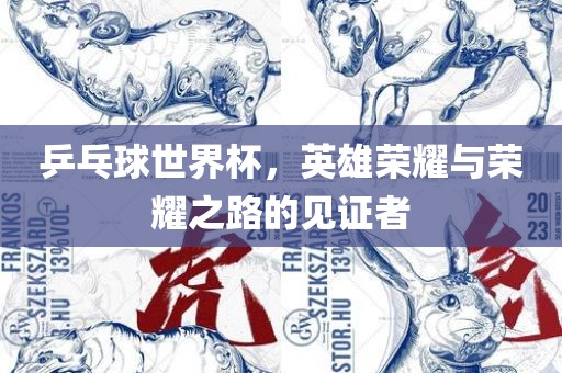 乒乓球世界杯，英雄荣耀与荣耀之路的见证者
