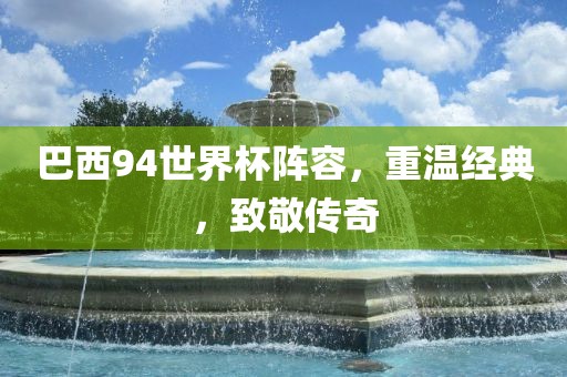 巴西94世界杯阵容常熟市高丰毛纺织品有限公司，重温经典，致敬传奇