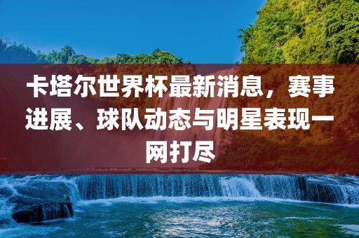 卡塔尔世界杯最新消息，赛事进展、球队动态与明星表现一网打尽常熟市高丰毛纺织品有限公司