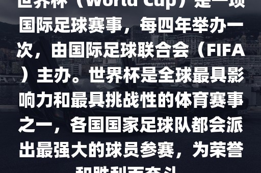 世界杯（World Cup）是一项国际足球赛事，每四年举办一次，由国际足球联合会（FIFA）主办。世界杯是全球最具影响力和最具挑战性的体育赛事之一，各国国家足球队都会派出最强大的球员参赛，为荣誉和胜利而奋斗。常熟市高丰毛纺织品有限公司