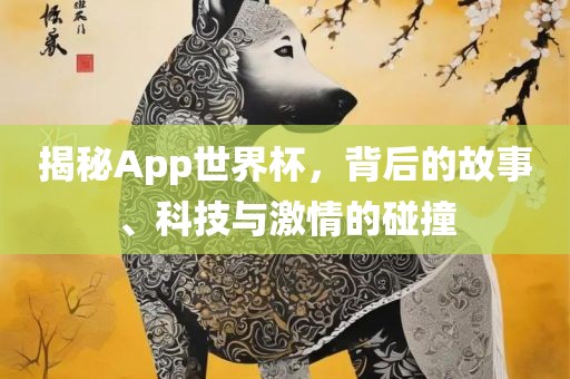 揭秘App世界杯，背后的故事、科技常熟市高丰毛纺织品有限公司与激情的碰撞