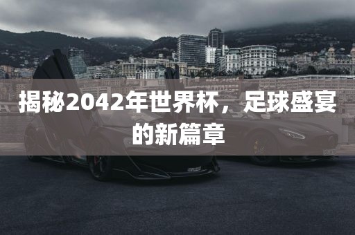 揭秘2042年世界杯，足常熟市高丰毛纺织品有限公司球盛宴的新篇章