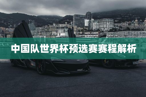 中国队世界杯预选赛赛程解析