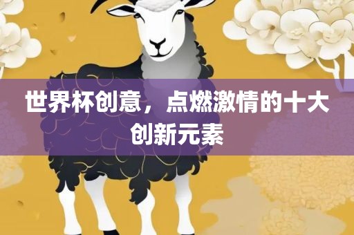 世界杯创意，点燃激情的十大创新元素常熟市高丰毛纺织品有限公司