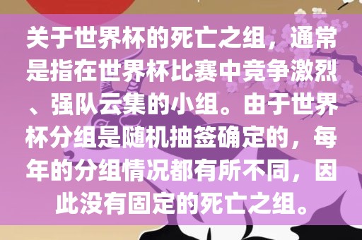 关于世界杯的死亡之组，通常是指在世界杯比赛中竞争激烈、强队云集的小组。由于世界杯分组是随机抽签确定的，每年的分组情况都有所不同，因此没有固定的死亡之组。