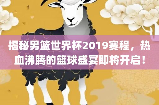 揭秘男篮世界杯2019赛程，热血沸腾的篮球盛宴即将开启！