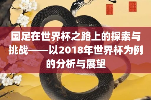 国足在世界杯之路上的探索与挑战——以2018年世界杯为例的分析与展望常熟市高丰毛纺织品有限公司