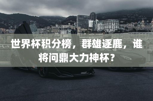 世界杯积分榜，群雄逐鹿，谁将问鼎大力神杯？