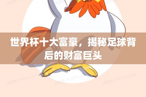 世界杯十大富豪，揭秘足球背后的财富巨头