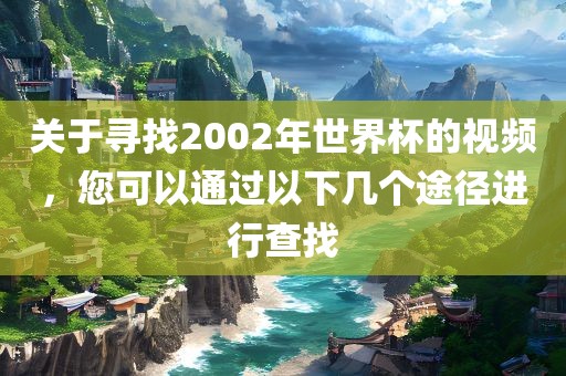 关于寻找2002年世界杯的视频，您可以通过以下几个途径进行查找