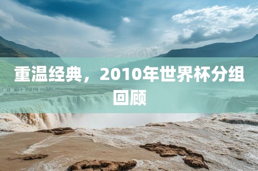 重温经典，2010年世界杯分组回顾