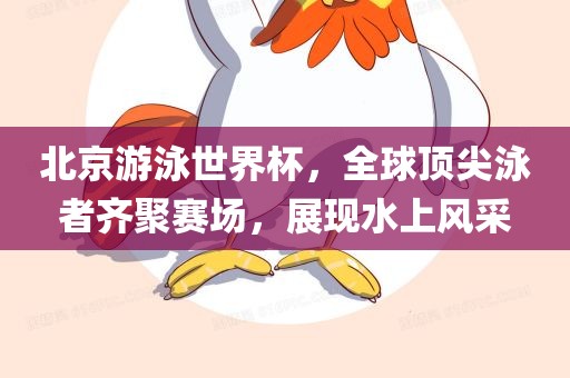 北京游泳世界杯，全球顶尖泳者齐聚赛场，展现水上风采常熟市高丰毛纺织品有限公司