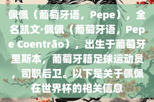 佩佩（葡萄牙语，Pepe），全名凯文·佩佩（葡萄牙语，Pepe Coentr?o），出生于葡萄牙里斯本，葡萄牙籍足球运动员，司职后卫。以下是关于佩佩在世界杯的相关信息