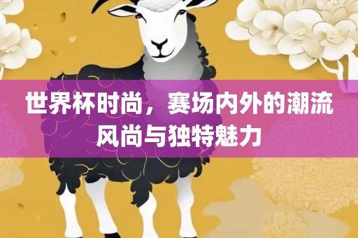 世界杯时尚，赛场内外的潮流风尚与独特魅力常熟市高丰毛纺织品有限公司