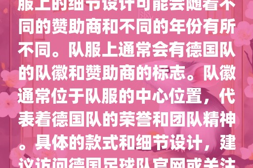德国队在世界杯期间的队服主要以白色和黑色为主色调。队服上的细节设计可能会随着不同的赞助商和不同的年份有所不同。队服上通常会有德国队的队徽和赞助商的标志。队徽通常位于队服的中心位置，代表着德国队的荣誉和团队精神。具体的款式和细节设计，建议访问德国足球队官网或关注相关的体育新闻资讯，以获取最新信息。常熟市高丰毛纺织品有限公司