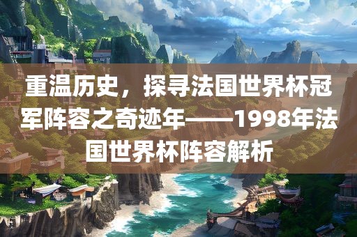 重温历史，探寻法国世界杯冠军阵容之奇迹年——1998年法国世界杯阵容解析常熟市高丰毛纺织品有限公司
