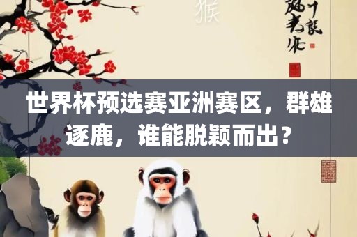 世界杯预选赛亚洲赛区，群雄逐鹿，谁能脱颖而出？