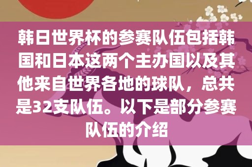 韩日世界杯的参赛队伍包括韩国和日本这两个主办国以及其他来自世界各地的球队，总共是32支队伍。以下是部分参赛队伍的介绍