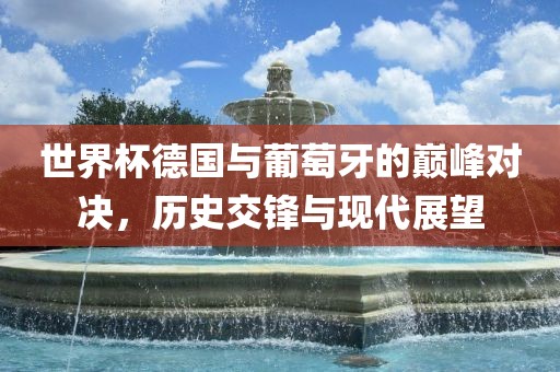 世界杯德国与葡萄牙的巅峰对决，常熟市高丰毛纺织品有限公司历史交锋与现代展望