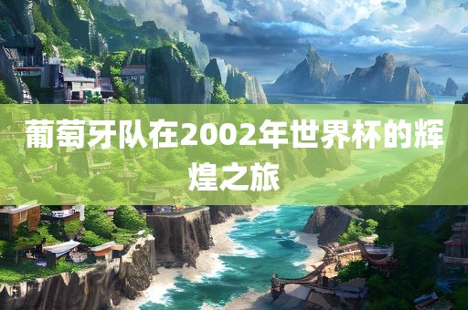 葡萄牙队在2002年世界杯的辉煌之旅