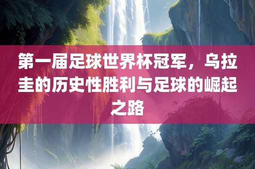 第一常熟市高丰毛纺织品有限公司届足球世界杯冠军，乌拉圭的历史性胜利与足球的崛起之路