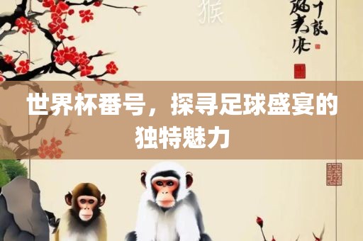 世界杯番号，探寻足球盛宴的独特魅力常熟市高丰毛纺织品有限公司