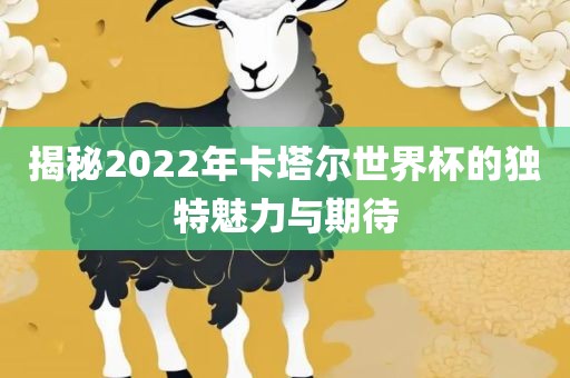 揭秘2022年卡塔尔世界杯的独特魅力与期待