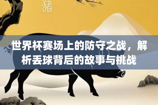 世界杯赛场上的防守之战，解析丢球背后的故事与挑战常熟市高丰毛纺织品有限公司
