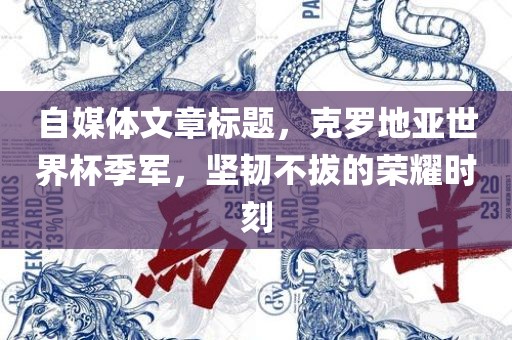 自媒体文章标题，克罗地亚世界杯季军，坚韧不拔的荣耀时刻常熟市高丰毛纺织品有限公司