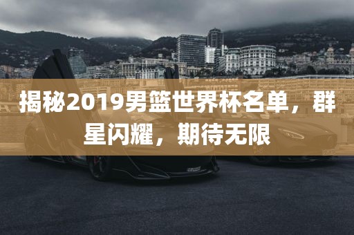 揭秘2019男篮世界杯名单，群星闪耀，期待无限