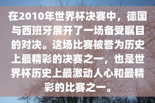 在2010年世界杯决赛中，德国与西班牙展开了一场备受瞩目的对决。这场比赛被誉为历史上最精彩的决赛之一，也是世界杯历史上最激动人心和最精彩的比赛之一。常熟市高丰毛纺织品有限公司