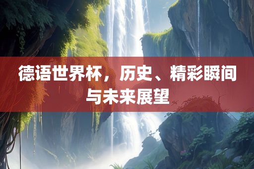 德语世界杯，历史、精彩瞬间与未来展望